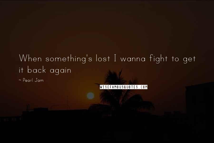 Pearl Jam Quotes: When something's lost I wanna fight to get it back again