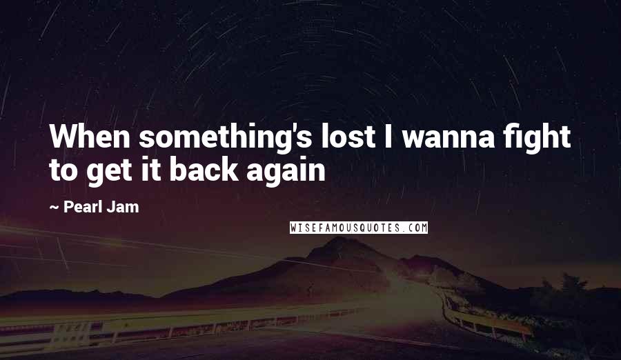 Pearl Jam Quotes: When something's lost I wanna fight to get it back again