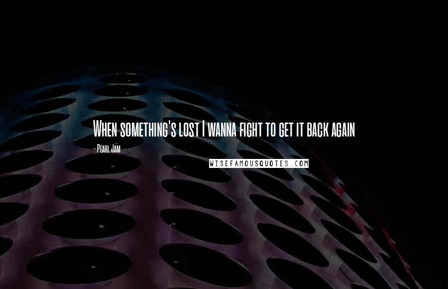 Pearl Jam Quotes: When something's lost I wanna fight to get it back again