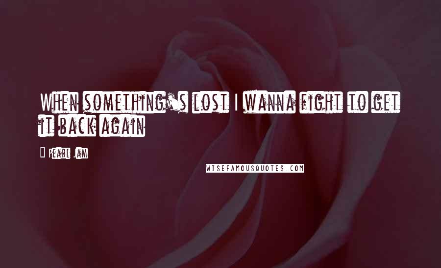 Pearl Jam Quotes: When something's lost I wanna fight to get it back again