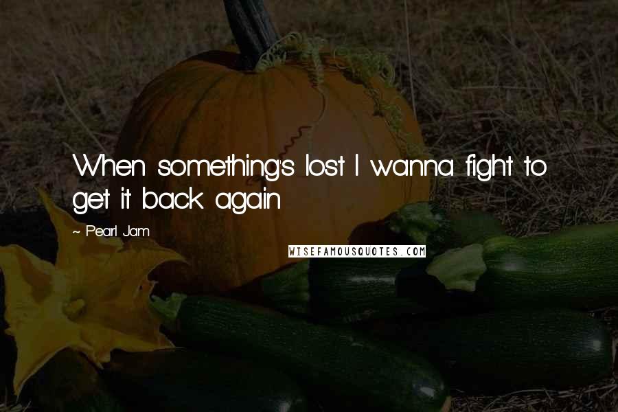 Pearl Jam Quotes: When something's lost I wanna fight to get it back again