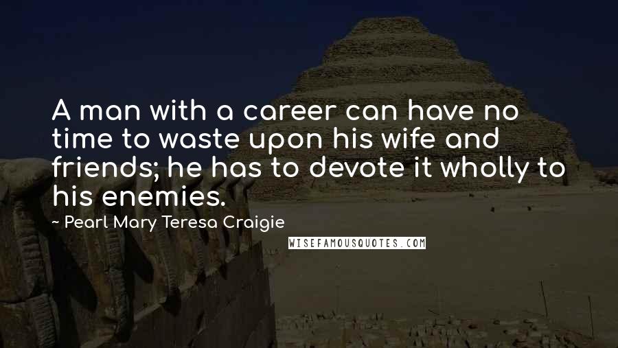 Pearl Mary Teresa Craigie Quotes: A man with a career can have no time to waste upon his wife and friends; he has to devote it wholly to his enemies.