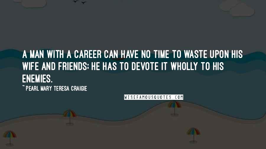 Pearl Mary Teresa Craigie Quotes: A man with a career can have no time to waste upon his wife and friends; he has to devote it wholly to his enemies.