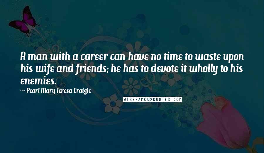 Pearl Mary Teresa Craigie Quotes: A man with a career can have no time to waste upon his wife and friends; he has to devote it wholly to his enemies.