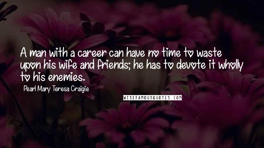 Pearl Mary Teresa Craigie Quotes: A man with a career can have no time to waste upon his wife and friends; he has to devote it wholly to his enemies.