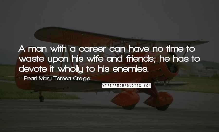 Pearl Mary Teresa Craigie Quotes: A man with a career can have no time to waste upon his wife and friends; he has to devote it wholly to his enemies.