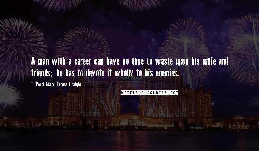 Pearl Mary Teresa Craigie Quotes: A man with a career can have no time to waste upon his wife and friends; he has to devote it wholly to his enemies.