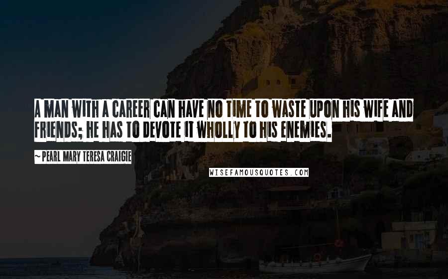 Pearl Mary Teresa Craigie Quotes: A man with a career can have no time to waste upon his wife and friends; he has to devote it wholly to his enemies.