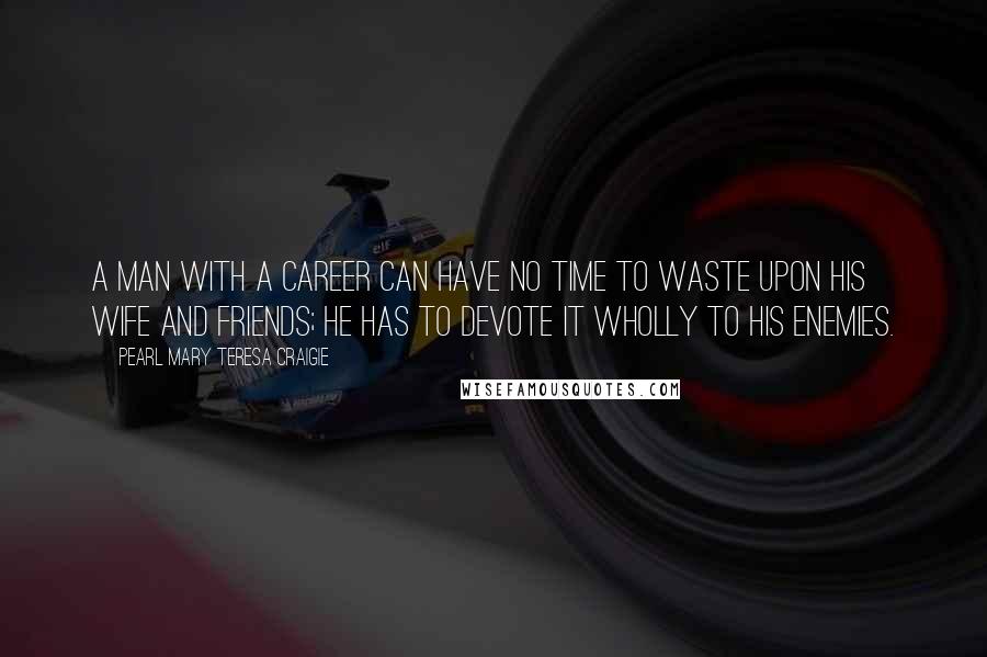 Pearl Mary Teresa Craigie Quotes: A man with a career can have no time to waste upon his wife and friends; he has to devote it wholly to his enemies.