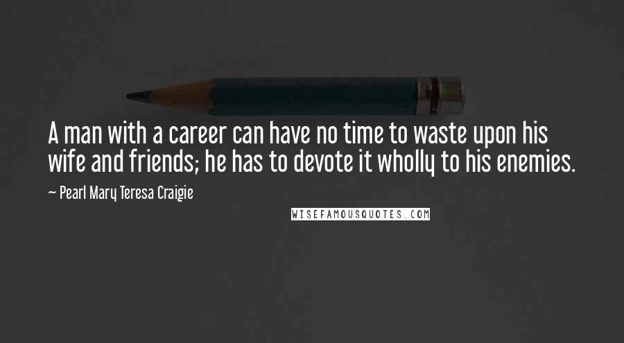 Pearl Mary Teresa Craigie Quotes: A man with a career can have no time to waste upon his wife and friends; he has to devote it wholly to his enemies.