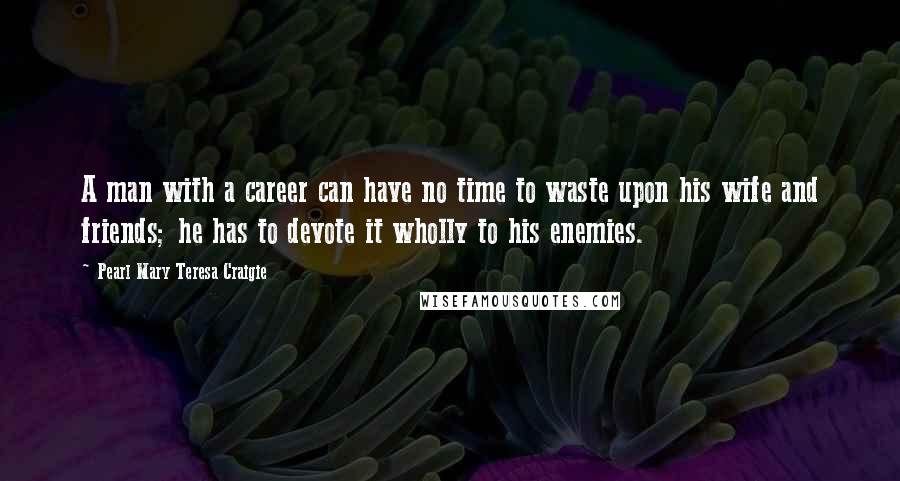 Pearl Mary Teresa Craigie Quotes: A man with a career can have no time to waste upon his wife and friends; he has to devote it wholly to his enemies.