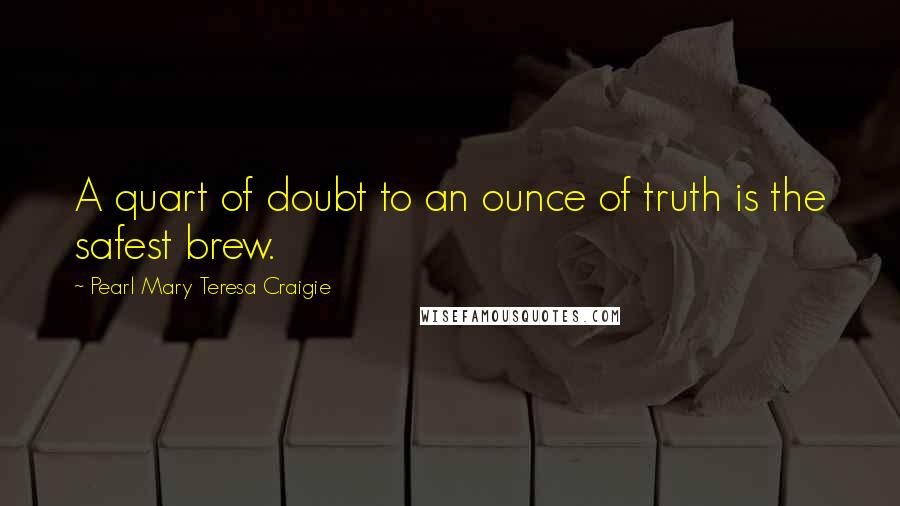 Pearl Mary Teresa Craigie Quotes: A quart of doubt to an ounce of truth is the safest brew.