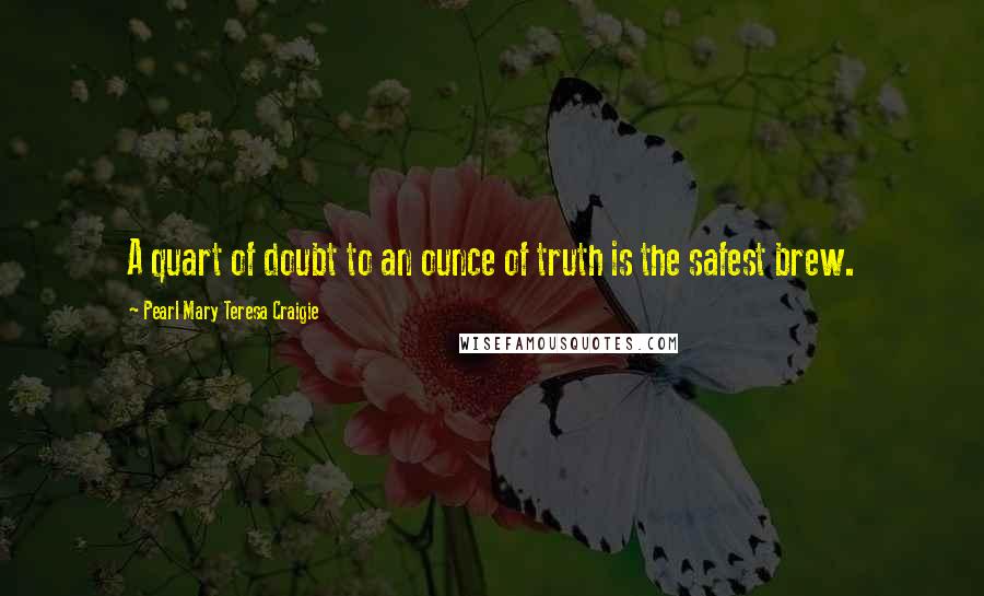 Pearl Mary Teresa Craigie Quotes: A quart of doubt to an ounce of truth is the safest brew.