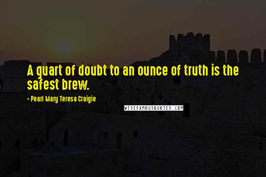 Pearl Mary Teresa Craigie Quotes: A quart of doubt to an ounce of truth is the safest brew.