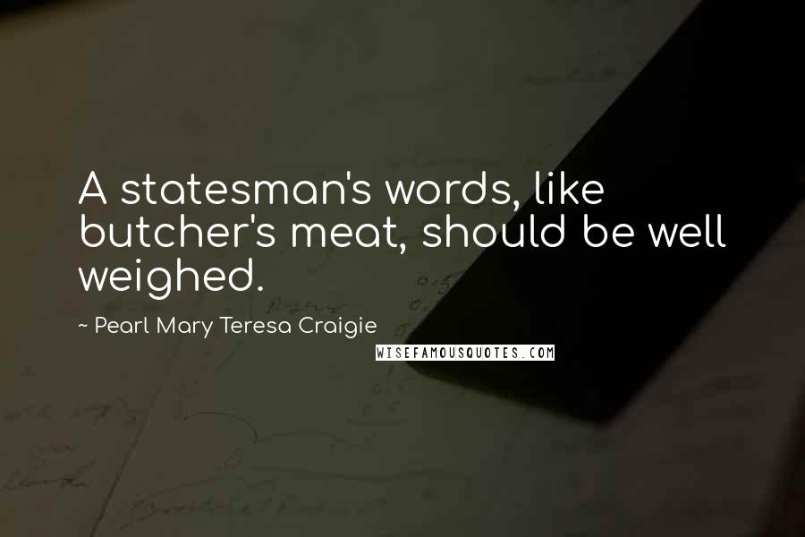 Pearl Mary Teresa Craigie Quotes: A statesman's words, like butcher's meat, should be well weighed.