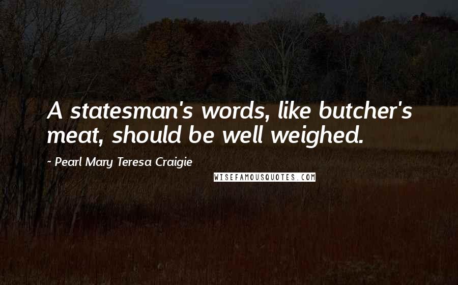 Pearl Mary Teresa Craigie Quotes: A statesman's words, like butcher's meat, should be well weighed.