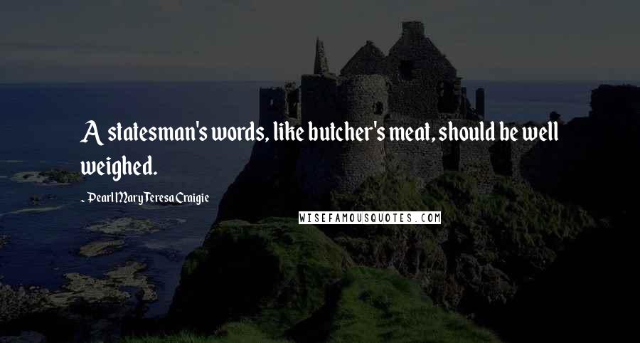 Pearl Mary Teresa Craigie Quotes: A statesman's words, like butcher's meat, should be well weighed.