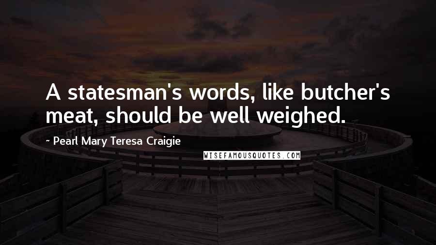 Pearl Mary Teresa Craigie Quotes: A statesman's words, like butcher's meat, should be well weighed.