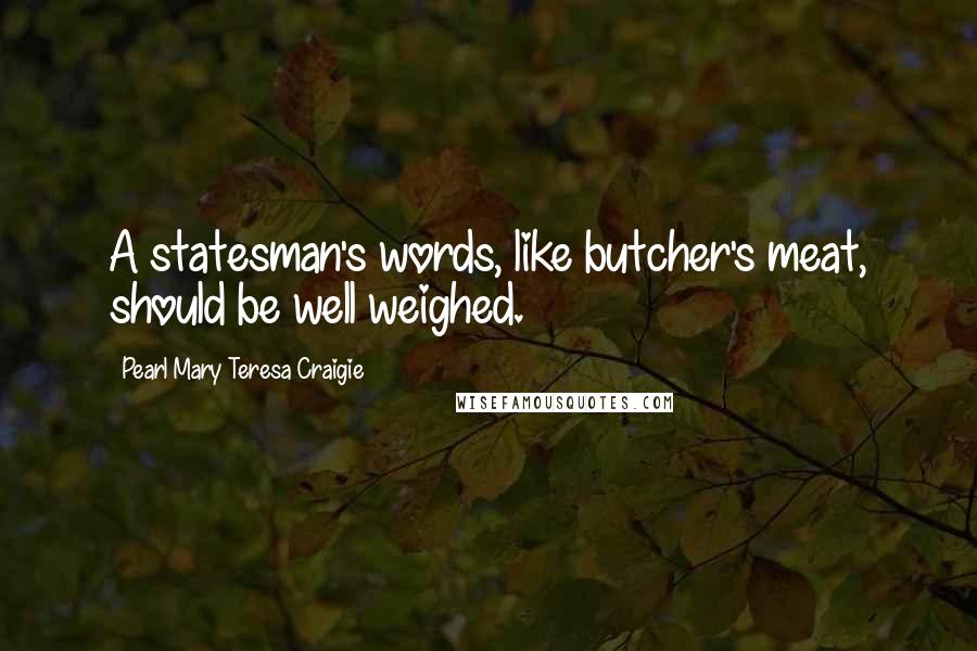 Pearl Mary Teresa Craigie Quotes: A statesman's words, like butcher's meat, should be well weighed.