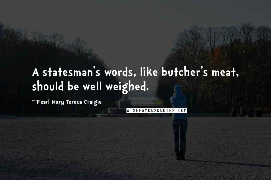 Pearl Mary Teresa Craigie Quotes: A statesman's words, like butcher's meat, should be well weighed.