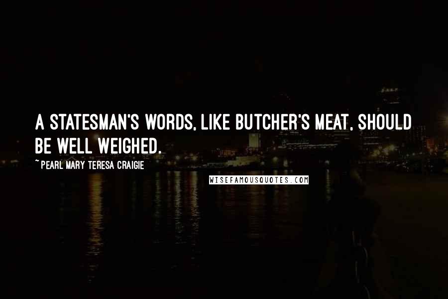 Pearl Mary Teresa Craigie Quotes: A statesman's words, like butcher's meat, should be well weighed.