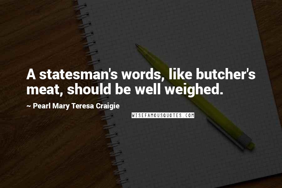 Pearl Mary Teresa Craigie Quotes: A statesman's words, like butcher's meat, should be well weighed.