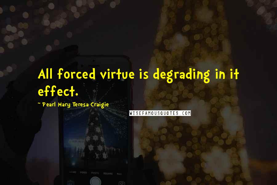 Pearl Mary Teresa Craigie Quotes: All forced virtue is degrading in it effect.