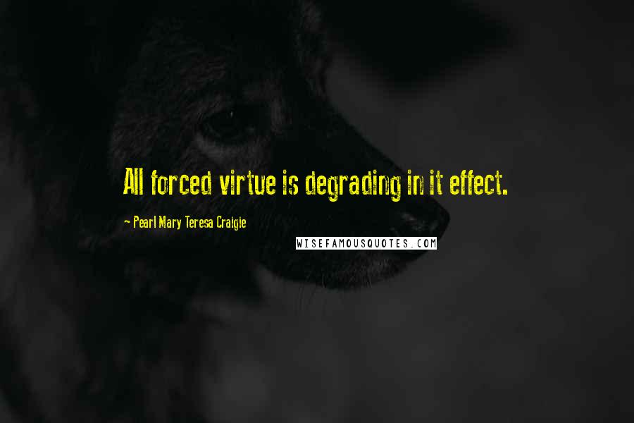 Pearl Mary Teresa Craigie Quotes: All forced virtue is degrading in it effect.