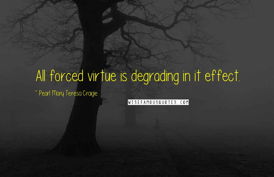 Pearl Mary Teresa Craigie Quotes: All forced virtue is degrading in it effect.