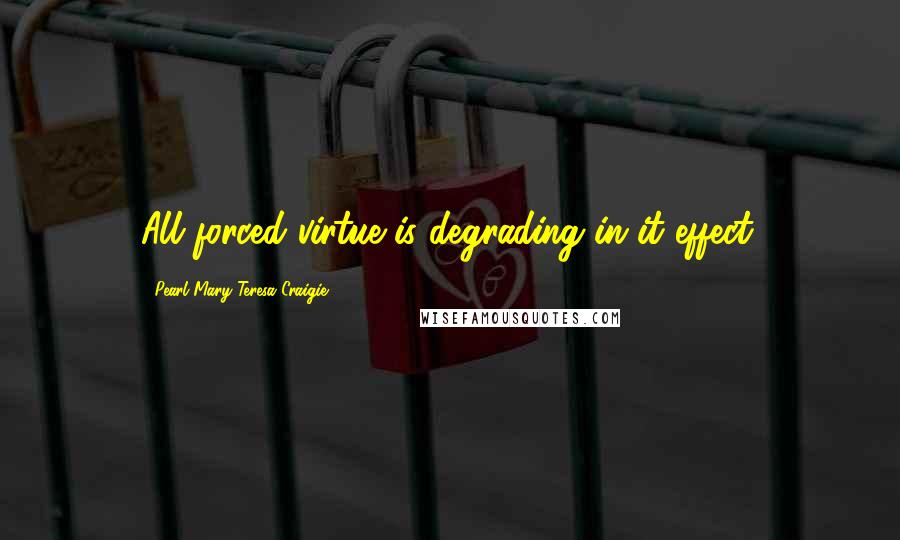 Pearl Mary Teresa Craigie Quotes: All forced virtue is degrading in it effect.