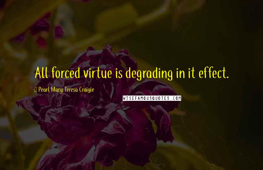 Pearl Mary Teresa Craigie Quotes: All forced virtue is degrading in it effect.