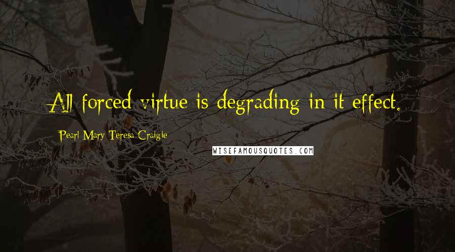 Pearl Mary Teresa Craigie Quotes: All forced virtue is degrading in it effect.