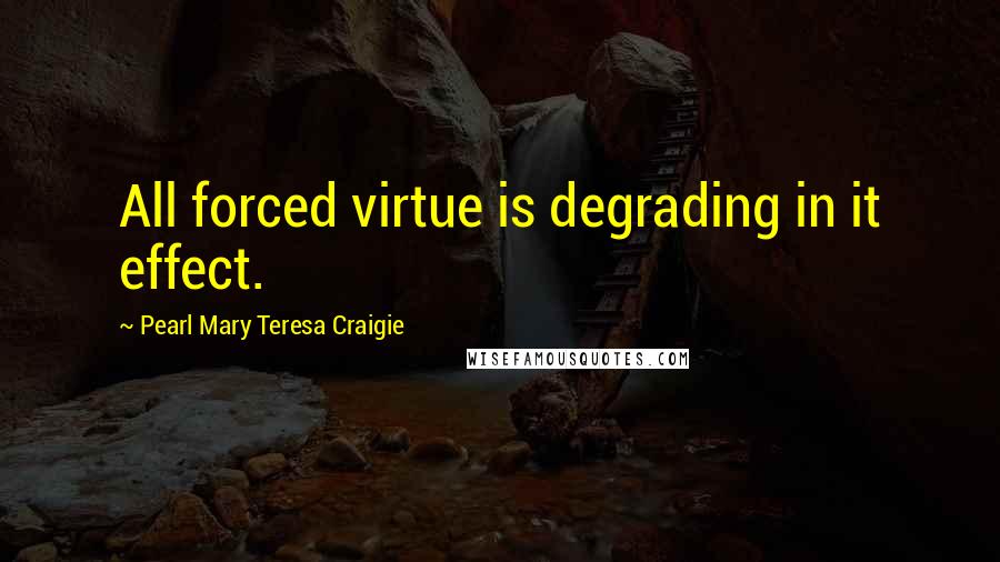 Pearl Mary Teresa Craigie Quotes: All forced virtue is degrading in it effect.