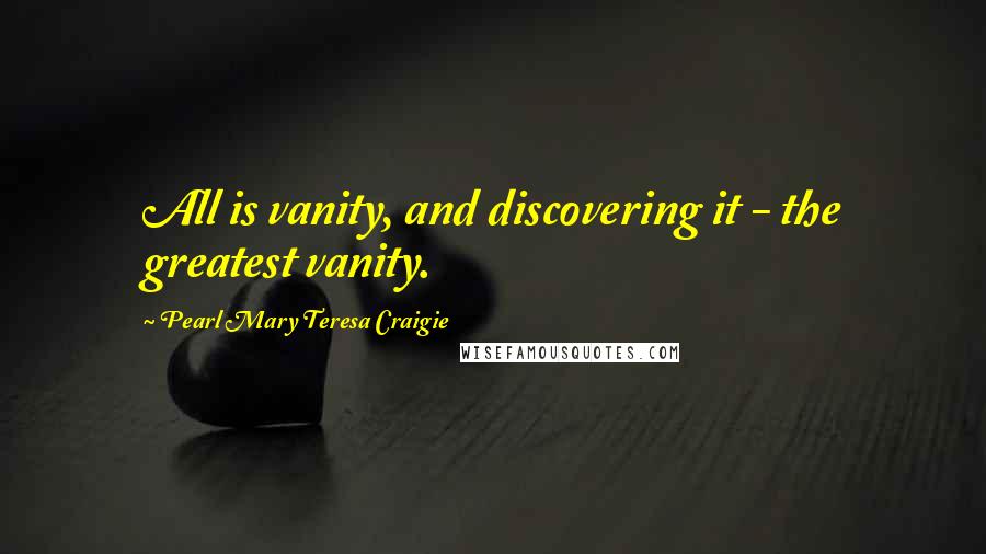 Pearl Mary Teresa Craigie Quotes: All is vanity, and discovering it - the greatest vanity.