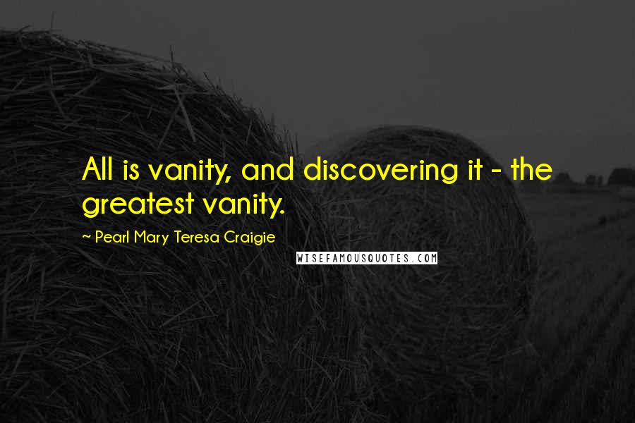 Pearl Mary Teresa Craigie Quotes: All is vanity, and discovering it - the greatest vanity.