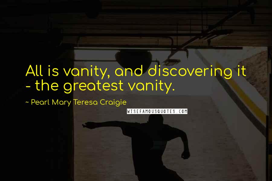 Pearl Mary Teresa Craigie Quotes: All is vanity, and discovering it - the greatest vanity.