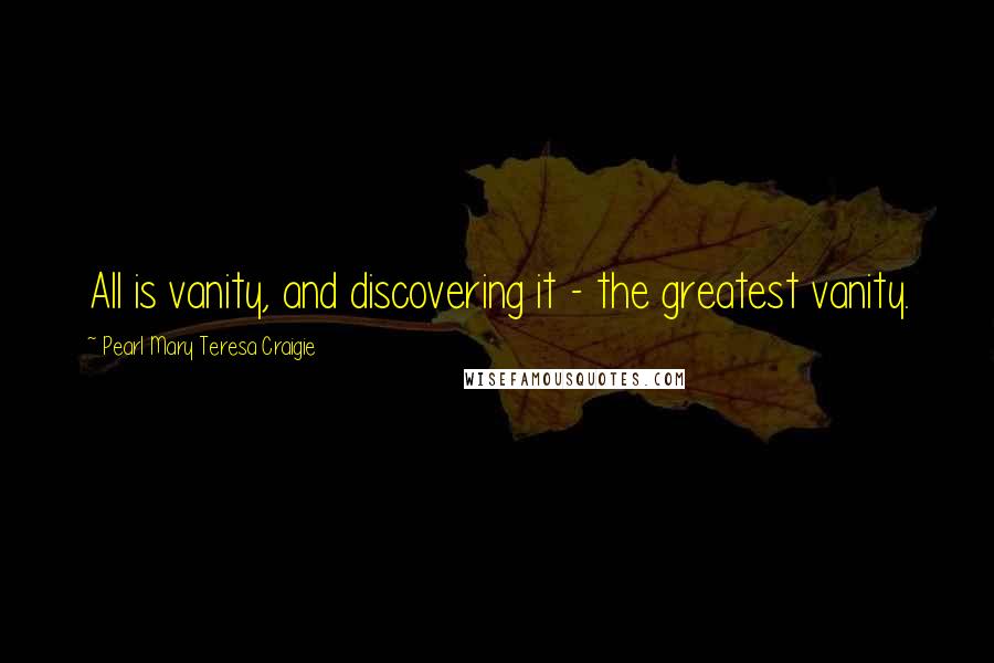 Pearl Mary Teresa Craigie Quotes: All is vanity, and discovering it - the greatest vanity.