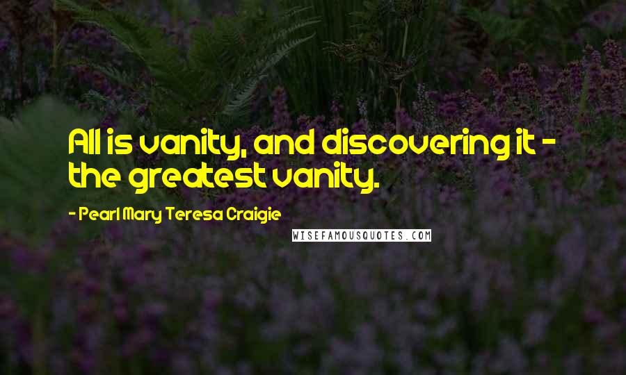 Pearl Mary Teresa Craigie Quotes: All is vanity, and discovering it - the greatest vanity.