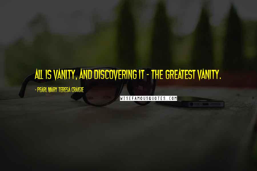 Pearl Mary Teresa Craigie Quotes: All is vanity, and discovering it - the greatest vanity.