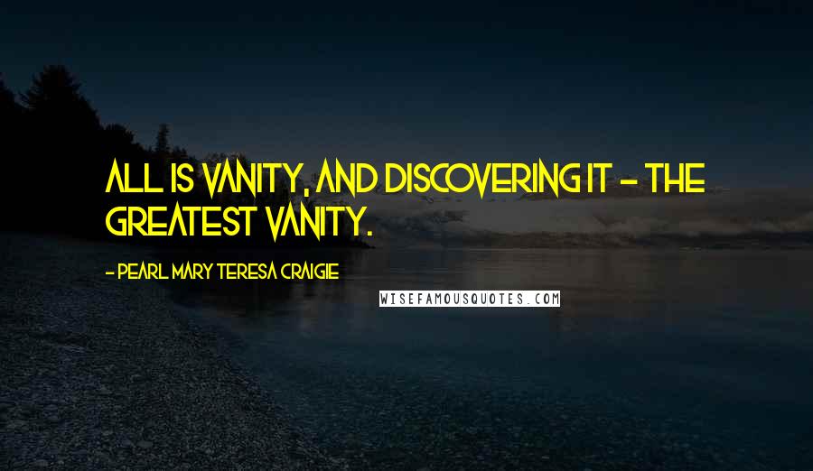 Pearl Mary Teresa Craigie Quotes: All is vanity, and discovering it - the greatest vanity.