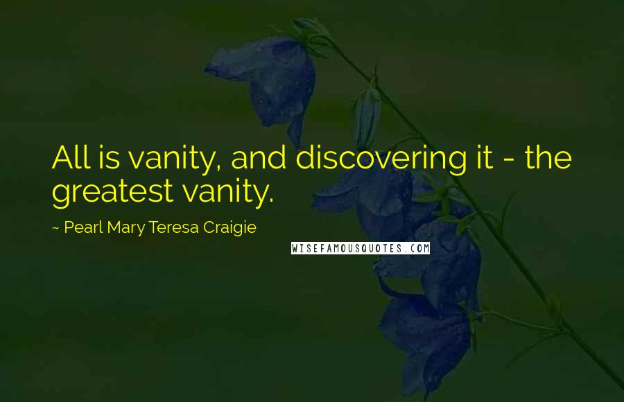Pearl Mary Teresa Craigie Quotes: All is vanity, and discovering it - the greatest vanity.