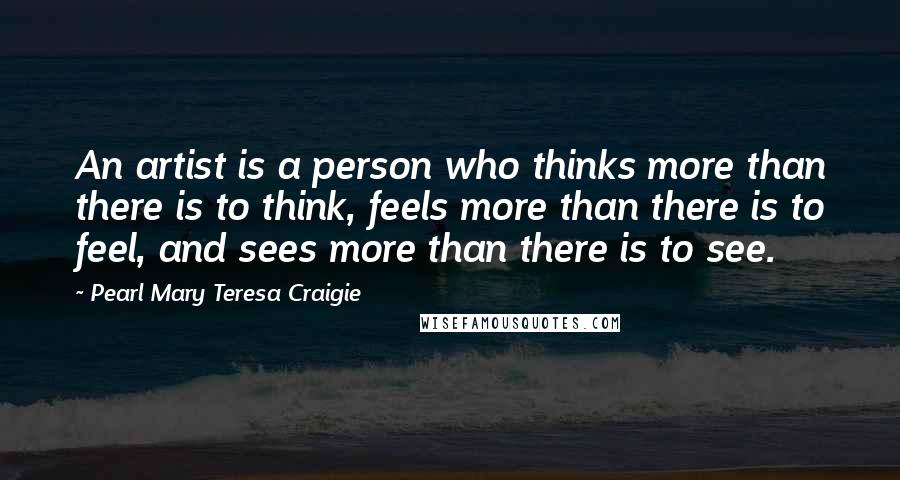 Pearl Mary Teresa Craigie Quotes: An artist is a person who thinks more than there is to think, feels more than there is to feel, and sees more than there is to see.