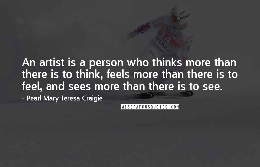 Pearl Mary Teresa Craigie Quotes: An artist is a person who thinks more than there is to think, feels more than there is to feel, and sees more than there is to see.