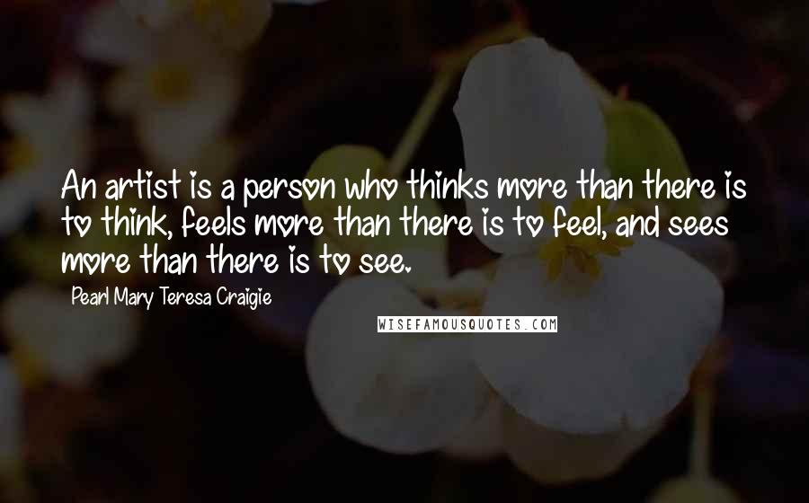 Pearl Mary Teresa Craigie Quotes: An artist is a person who thinks more than there is to think, feels more than there is to feel, and sees more than there is to see.