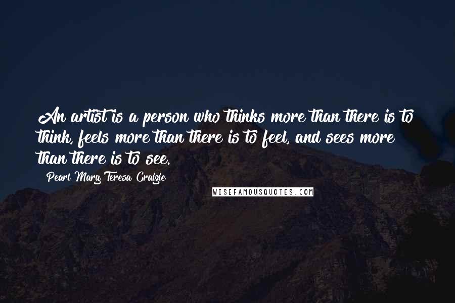 Pearl Mary Teresa Craigie Quotes: An artist is a person who thinks more than there is to think, feels more than there is to feel, and sees more than there is to see.