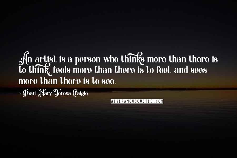 Pearl Mary Teresa Craigie Quotes: An artist is a person who thinks more than there is to think, feels more than there is to feel, and sees more than there is to see.