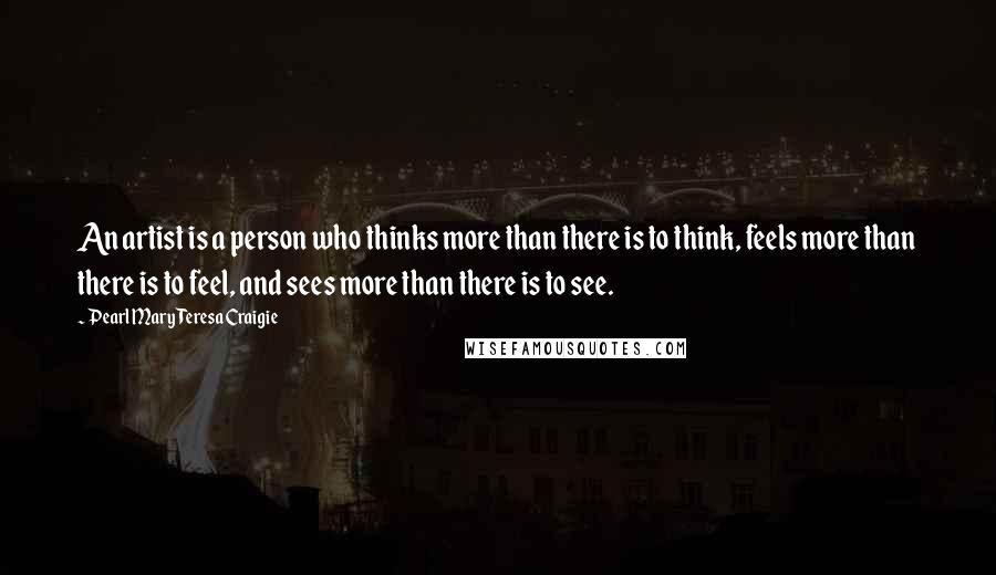 Pearl Mary Teresa Craigie Quotes: An artist is a person who thinks more than there is to think, feels more than there is to feel, and sees more than there is to see.