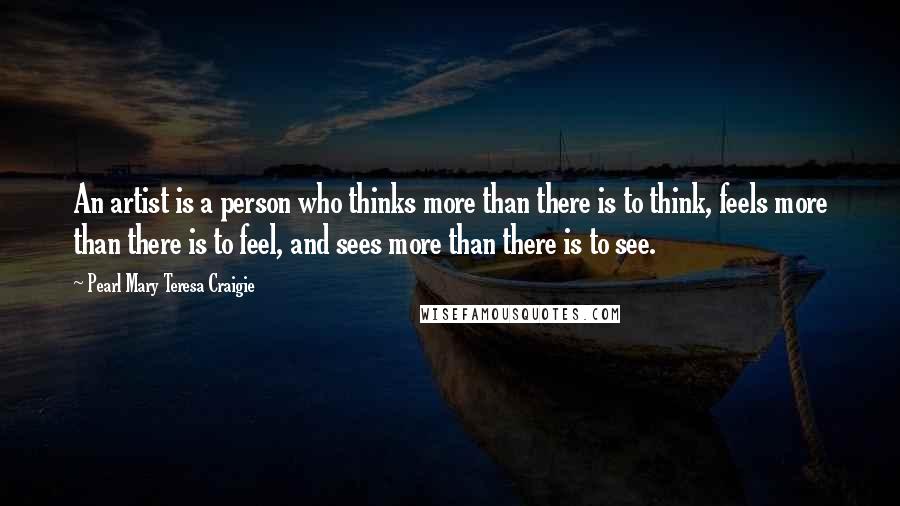 Pearl Mary Teresa Craigie Quotes: An artist is a person who thinks more than there is to think, feels more than there is to feel, and sees more than there is to see.