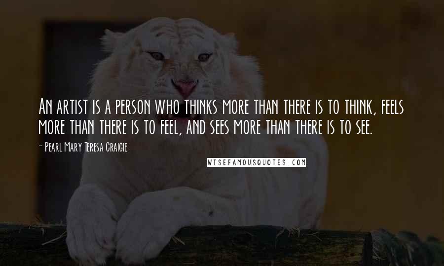 Pearl Mary Teresa Craigie Quotes: An artist is a person who thinks more than there is to think, feels more than there is to feel, and sees more than there is to see.