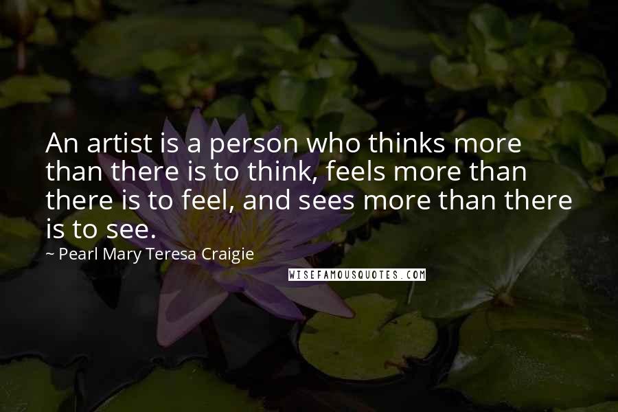 Pearl Mary Teresa Craigie Quotes: An artist is a person who thinks more than there is to think, feels more than there is to feel, and sees more than there is to see.